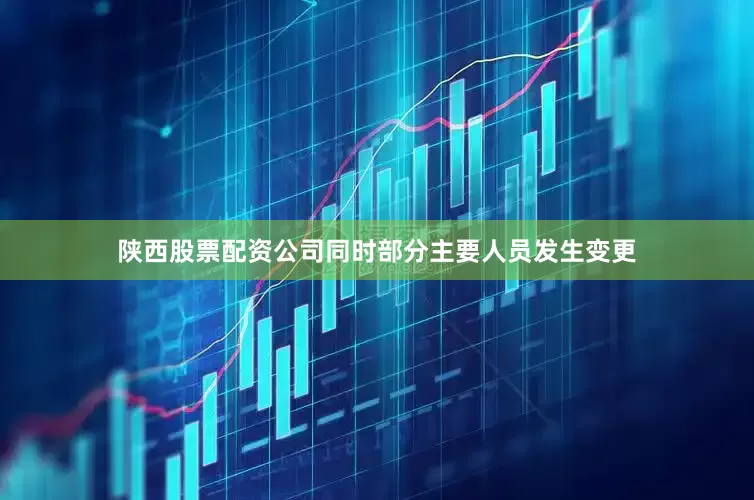陕西股票配资公司同时部分主要人员发生变更