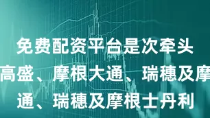 免费配资平台是次牵头招股包括高盛、摩根大通、瑞穗及摩根士丹利