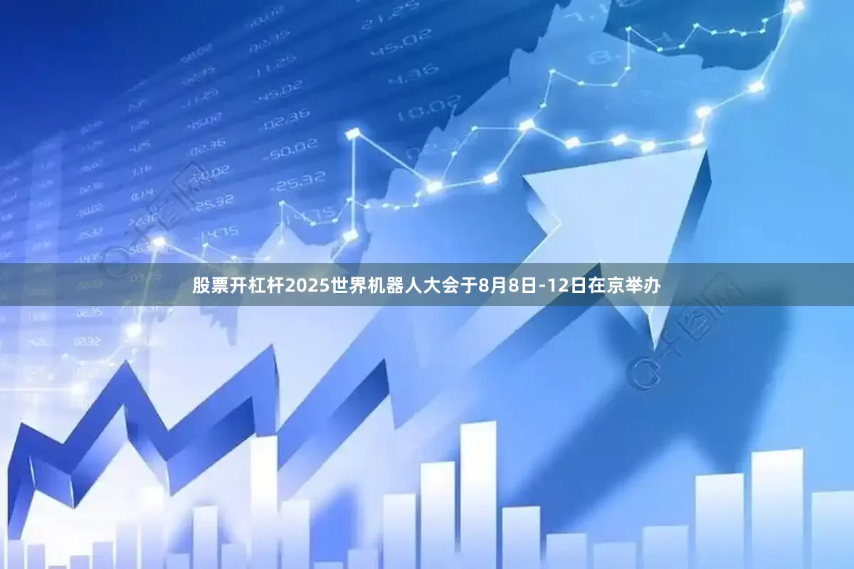 股票开杠杆2025世界机器人大会于8月8日-12日在京举办