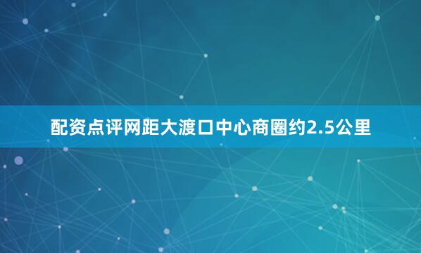 配资点评网距大渡口中心商圈约2.5公里