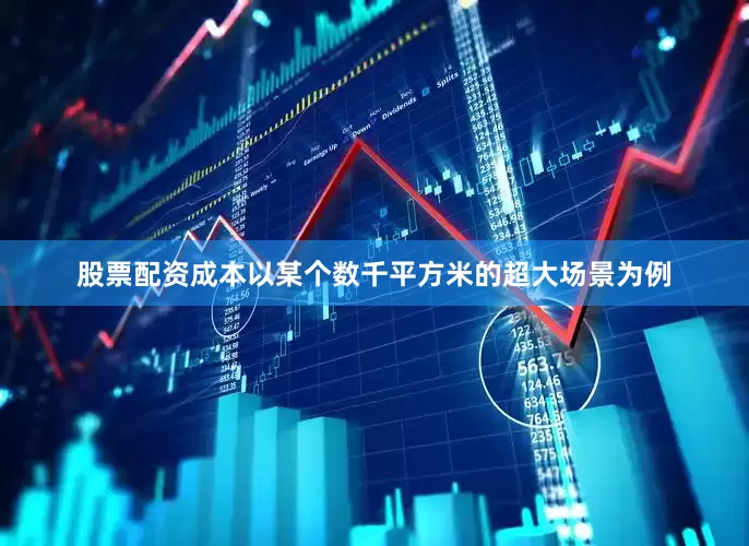 股票配资成本以某个数千平方米的超大场景为例