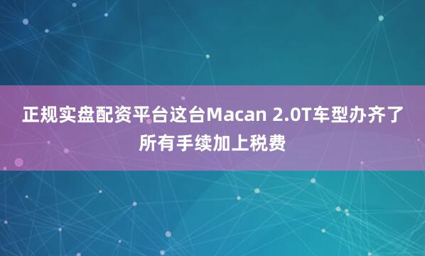 正规实盘配资平台这台Macan 2.0T车型办齐了所有手续加上税费