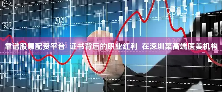靠谱股票配资平台  证书背后的职业红利  在深圳某高端医美机构