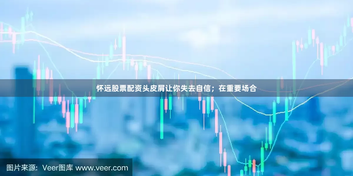 怀远股票配资头皮屑让你失去自信；在重要场合