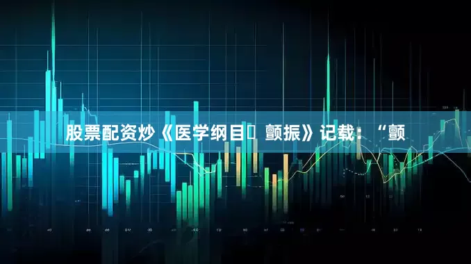 股票配资炒《医学纲目・颤振》记载：“颤