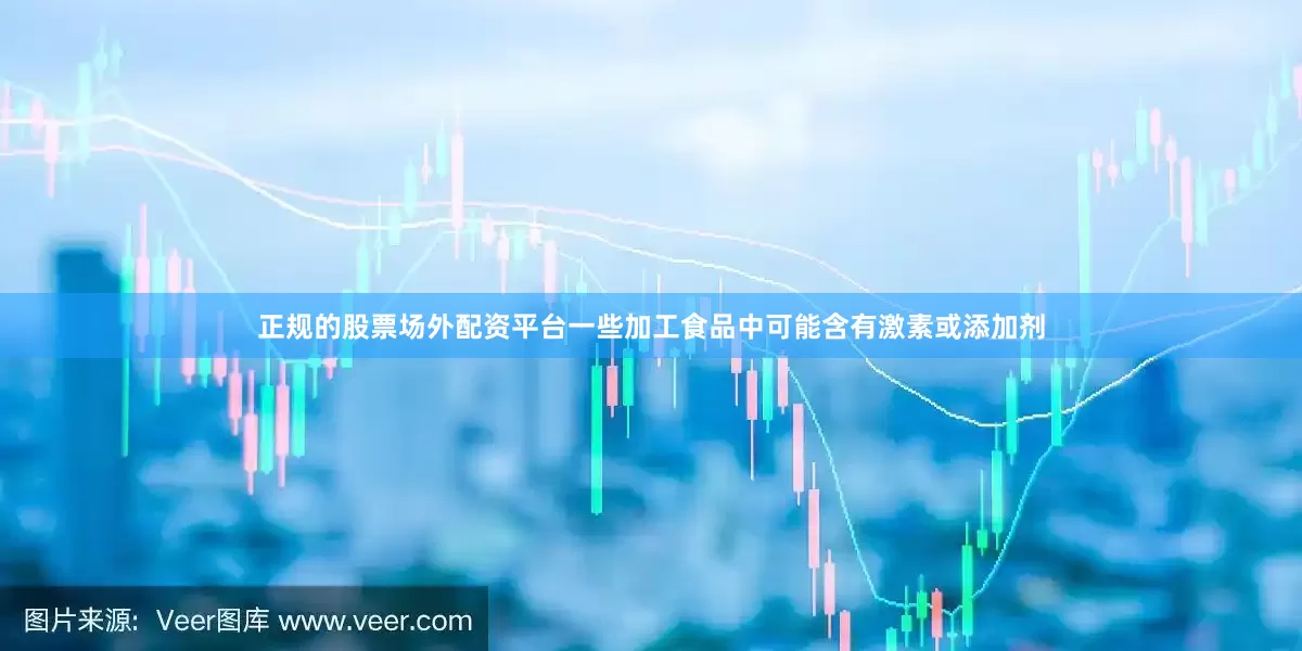 正规的股票场外配资平台一些加工食品中可能含有激素或添加剂