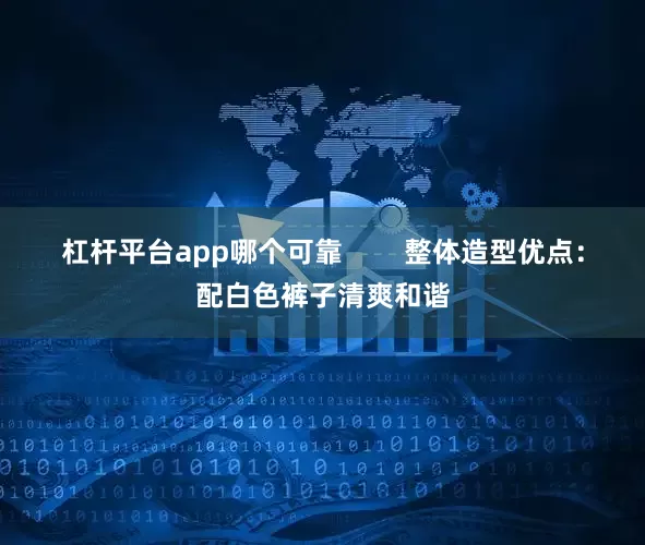 杠杆平台app哪个可靠        整体造型优点：配白色裤子清爽和谐