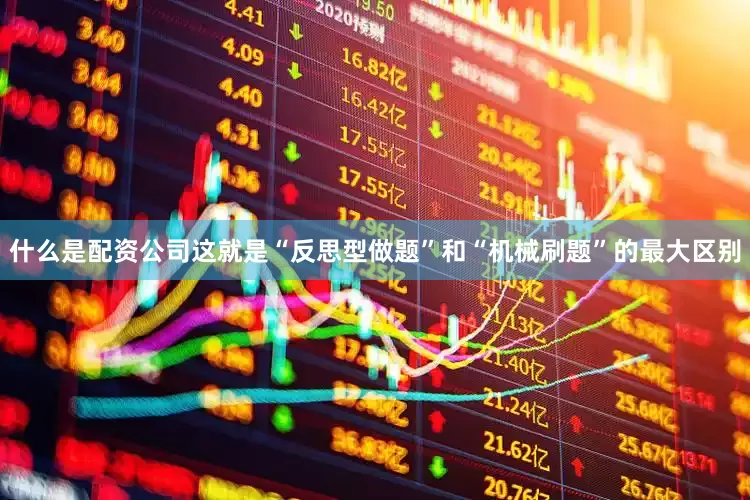 什么是配资公司这就是“反思型做题”和“机械刷题”的最大区别