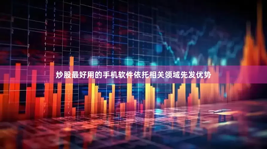 炒股最好用的手机软件依托相关领域先发优势