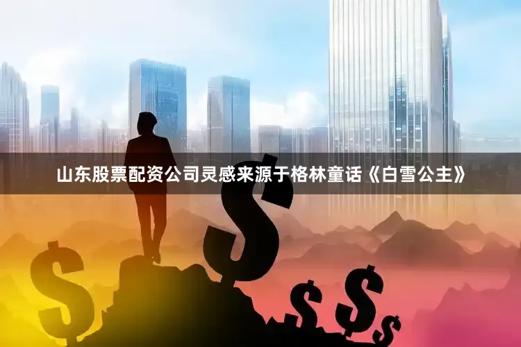 山东股票配资公司灵感来源于格林童话《白雪公主》