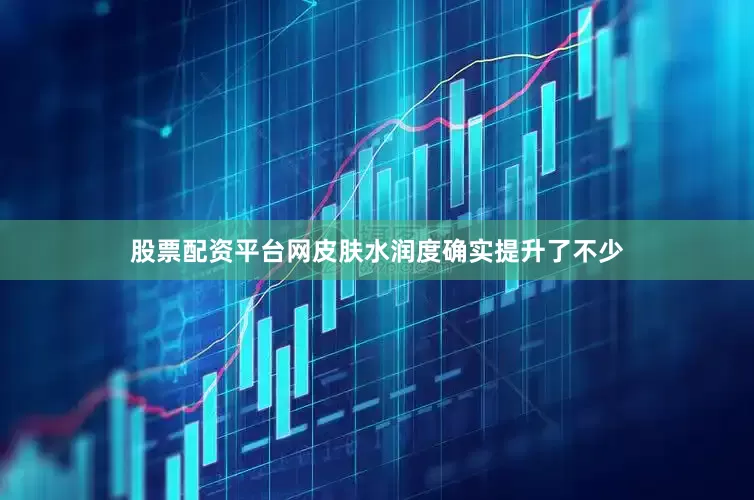 股票配资平台网皮肤水润度确实提升了不少