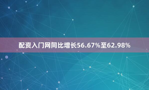 配资入门网同比增长56.67%至62.98%