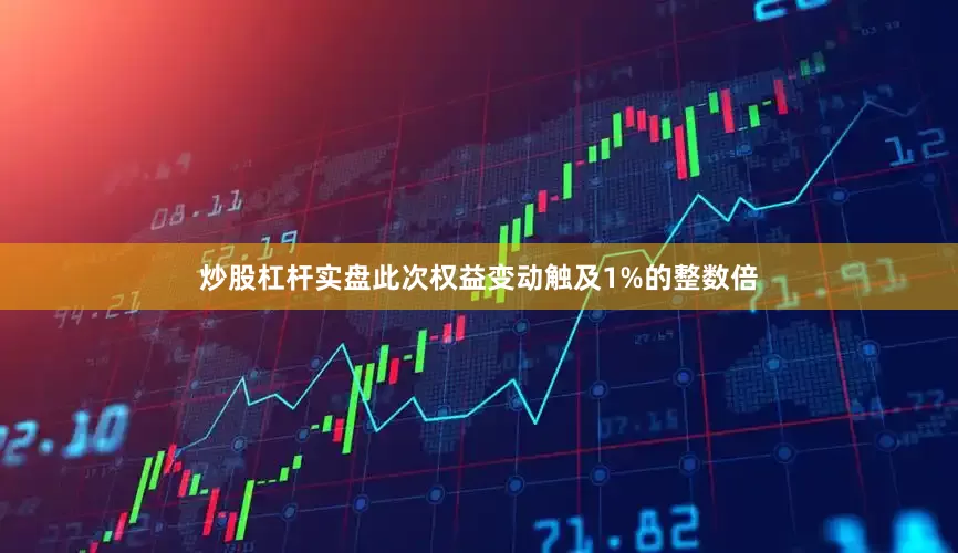 炒股杠杆实盘此次权益变动触及1%的整数倍