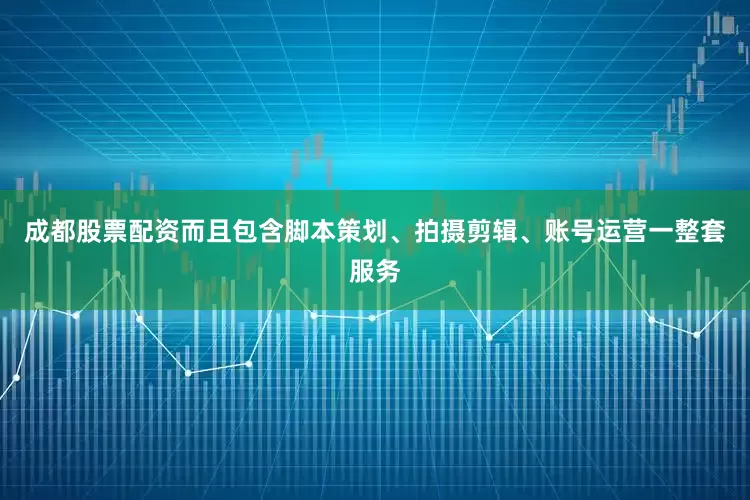 成都股票配资而且包含脚本策划、拍摄剪辑、账号运营一整套服务