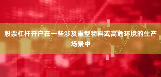 股票杠杆开户在一些涉及重型物料或高危环境的生产场景中