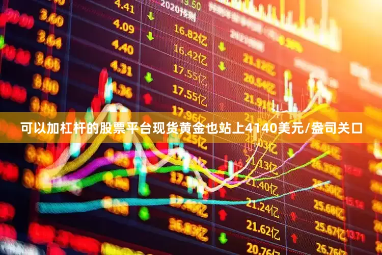 可以加杠杆的股票平台现货黄金也站上4140美元/盎司关口