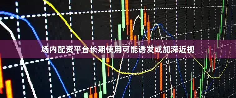 场内配资平台长期使用可能诱发或加深近视