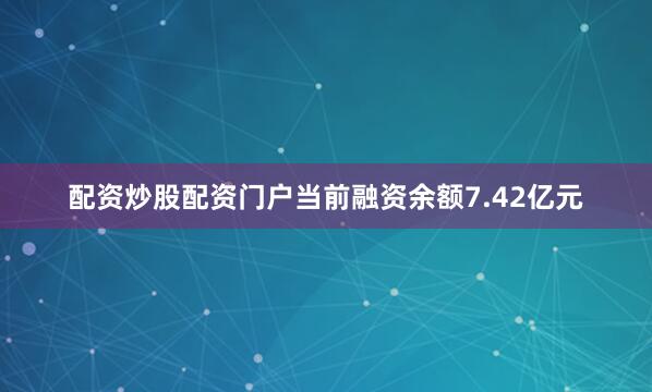 配资炒股配资门户当前融资余额7.42亿元
