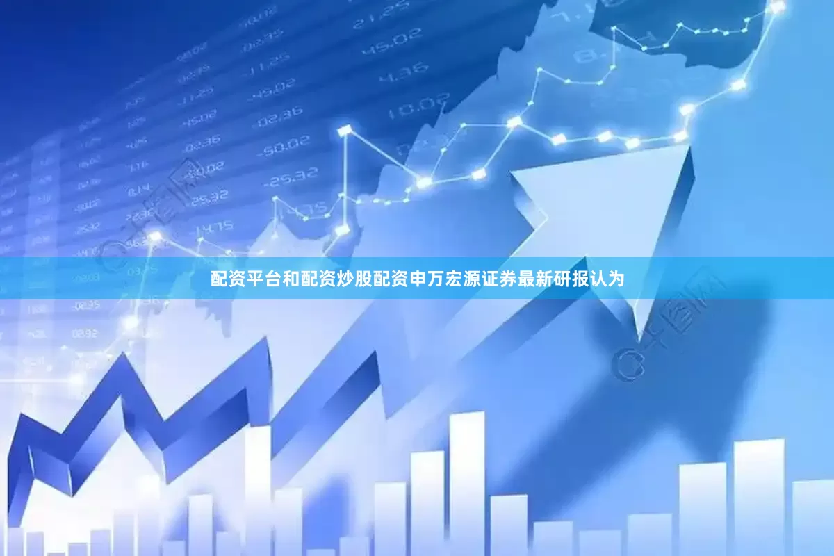 配资平台和配资炒股配资申万宏源证券最新研报认为
