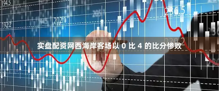 实盘配资网西海岸客场以 0 比 4 的比分惨败